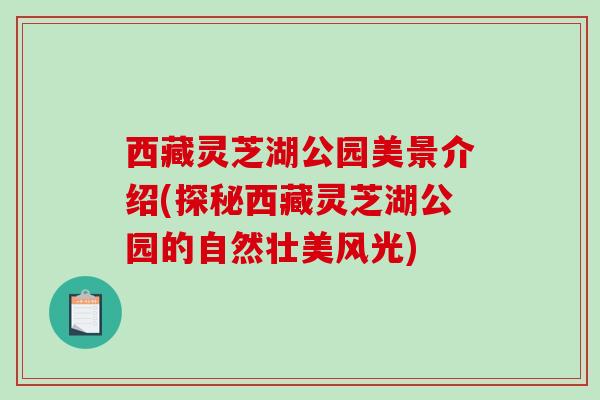 西藏灵芝湖公园美景介绍(探秘西藏灵芝湖公园的自然壮美风光)