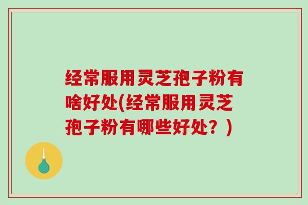 经常服用灵芝孢子粉有啥好处(经常服用灵芝孢子粉有哪些好处？)