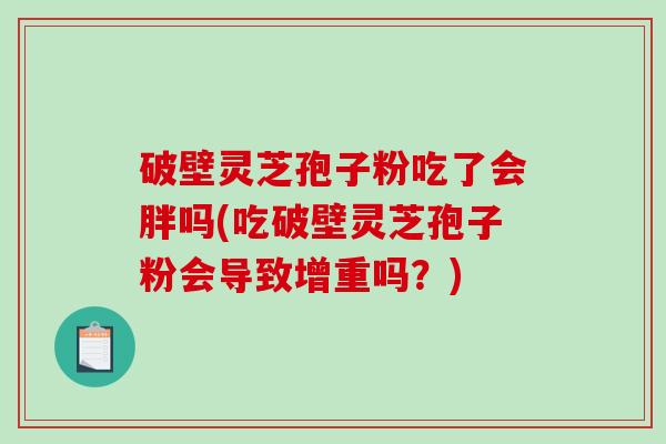 破壁灵芝孢子粉吃了会胖吗(吃破壁灵芝孢子粉会导致增重吗？)