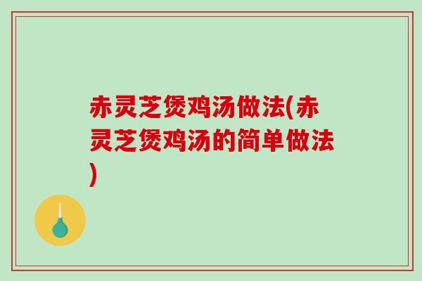 赤灵芝煲鸡汤做法(赤灵芝煲鸡汤的简单做法)