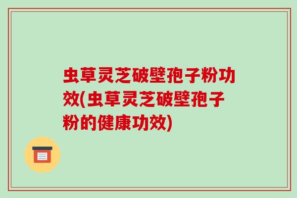 虫草灵芝破壁孢子粉功效(虫草灵芝破壁孢子粉的健康功效)