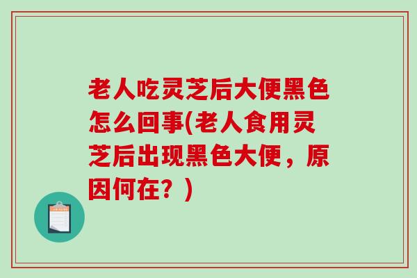老人吃灵芝后大便黑色怎么回事(老人食用灵芝后出现黑色大便，原因何在？)