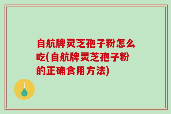 自航牌灵芝孢子粉怎么吃(自航牌灵芝孢子粉的正确食用方法)