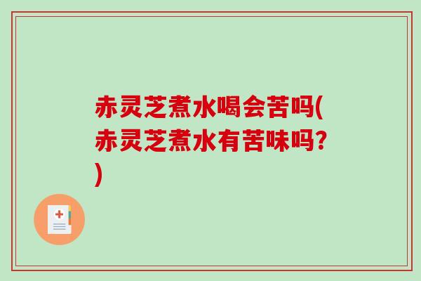 赤灵芝煮水喝会苦吗(赤灵芝煮水有苦味吗？)