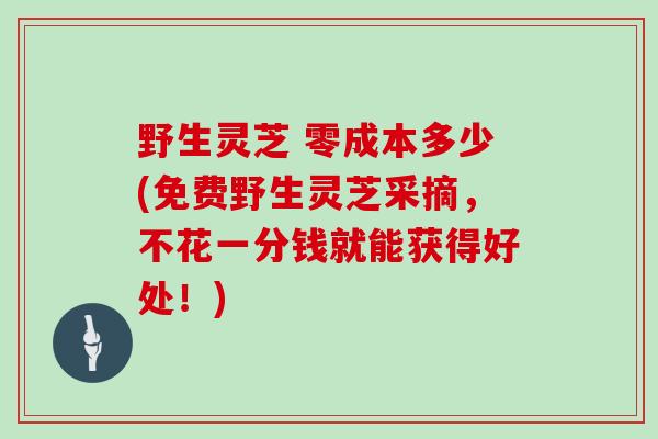 野生灵芝 零成本多少(免费野生灵芝采摘，不花一分钱就能获得好处！)