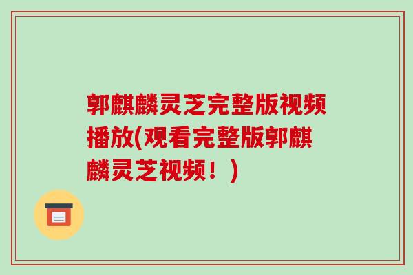 郭麒麟灵芝完整版视频播放(观看完整版郭麒麟灵芝视频！)