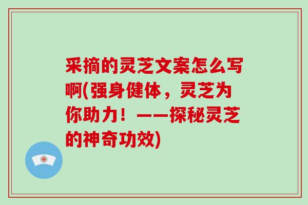 采摘的灵芝文案怎么写啊(强身健体，灵芝为你助力！——探秘灵芝的神奇功效)