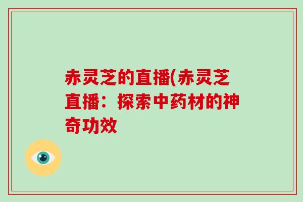 赤灵芝的直播(赤灵芝直播：探索材的神奇功效