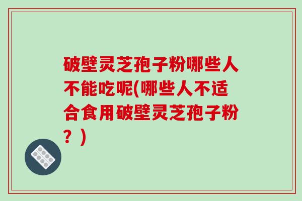 破壁灵芝孢子粉哪些人不能吃呢(哪些人不适合食用破壁灵芝孢子粉？)