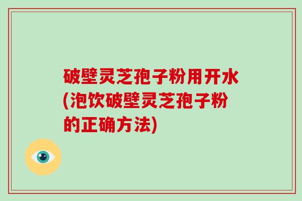 破壁灵芝孢子粉用开水(泡饮破壁灵芝孢子粉的正确方法)