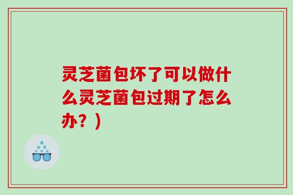 灵芝菌包坏了可以做什么灵芝菌包过期了怎么办？)