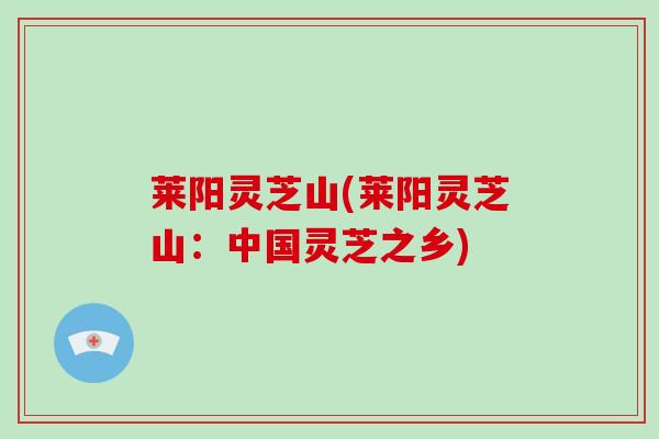 莱阳灵芝山(莱阳灵芝山：中国灵芝之乡)