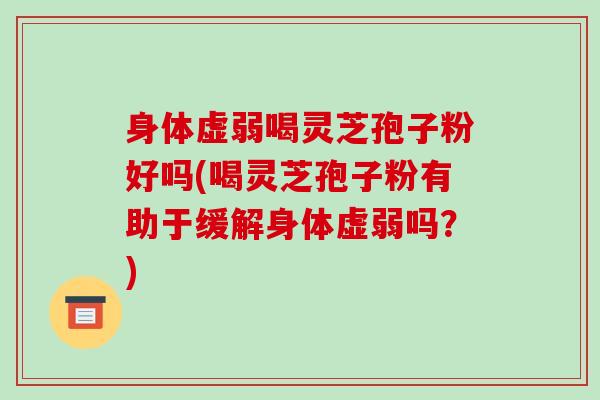 身体虚弱喝灵芝孢子粉好吗(喝灵芝孢子粉有助于缓解身体虚弱吗？)
