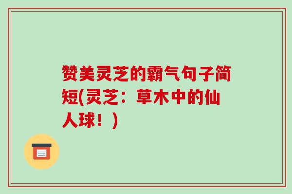 赞美灵芝的霸气句子简短(灵芝：草木中的仙人球！)