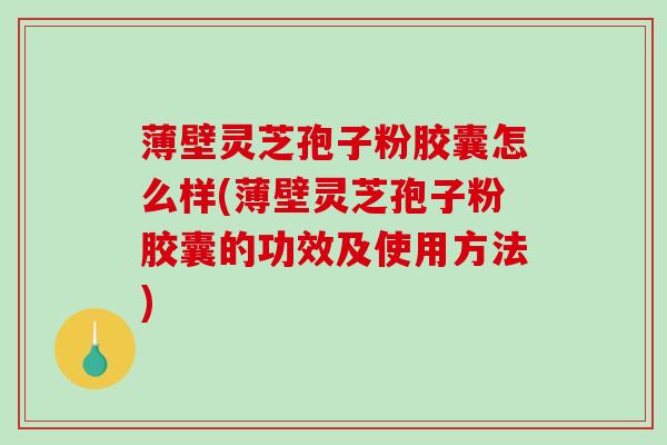 薄壁灵芝孢子粉胶囊怎么样(薄壁灵芝孢子粉胶囊的功效及使用方法)