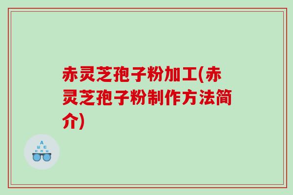 赤灵芝孢子粉加工(赤灵芝孢子粉制作方法简介)
