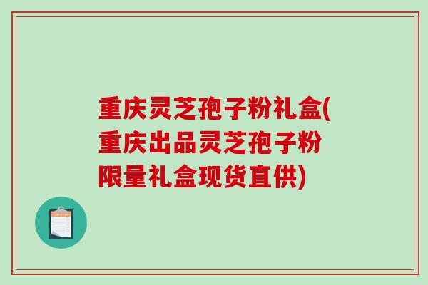 重庆灵芝孢子粉礼盒(重庆出品灵芝孢子粉 限量礼盒现货直供)