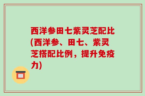 西洋参田七紫灵芝配比(西洋参、田七、紫灵芝搭配比例，提升免疫力)