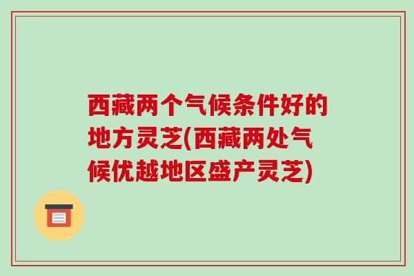 西藏两个气候条件好的地方灵芝(西藏两处气候优越地区盛产灵芝)
