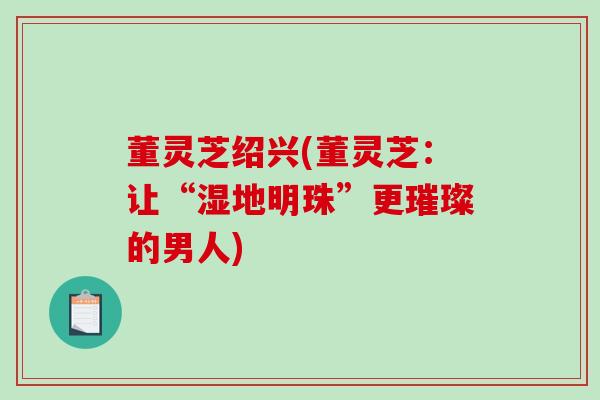 董灵芝绍兴(董灵芝：让“湿地明珠”更璀璨的男人)