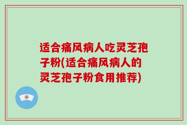 适合痛风人吃灵芝孢子粉(适合痛风人的灵芝孢子粉食用推荐)