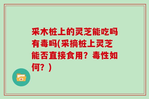 采木桩上的灵芝能吃吗有毒吗(采摘桩上灵芝能否直接食用？毒性如何？)