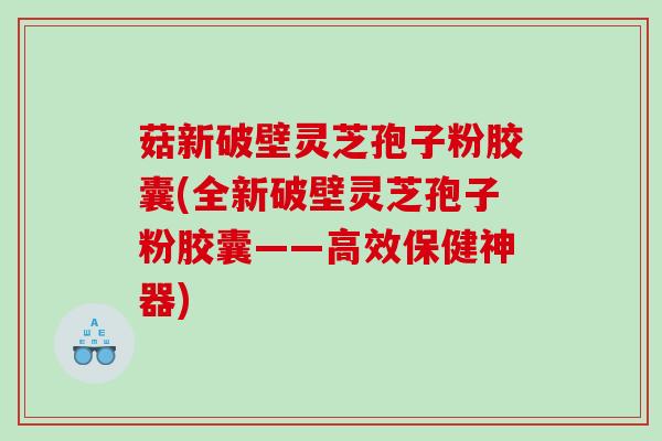 菇新破壁灵芝孢子粉胶囊(全新破壁灵芝孢子粉胶囊——高效保健神器)