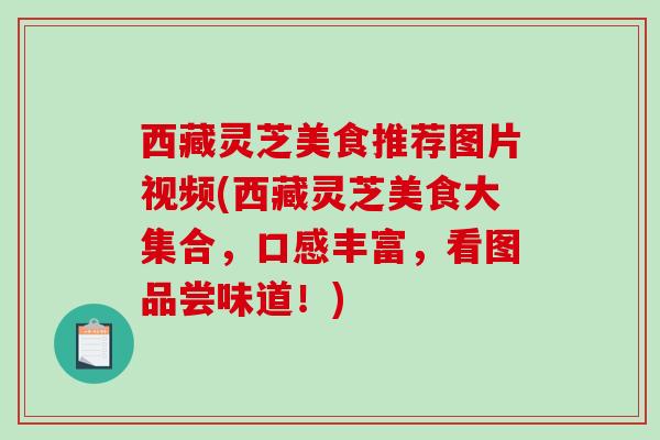 西藏灵芝美食推荐图片视频(西藏灵芝美食大集合，口感丰富，看图品尝味道！)