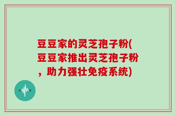豆豆家的灵芝孢子粉(豆豆家推出灵芝孢子粉，助力强壮免疫系统)