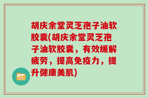 胡庆余堂灵芝孢子油软胶囊(胡庆余堂灵芝孢子油软胶囊，有效缓解疲劳，提高免疫力，提升健康美肌)