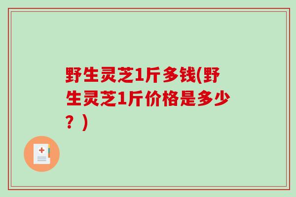 野生灵芝1斤多钱(野生灵芝1斤价格是多少？)