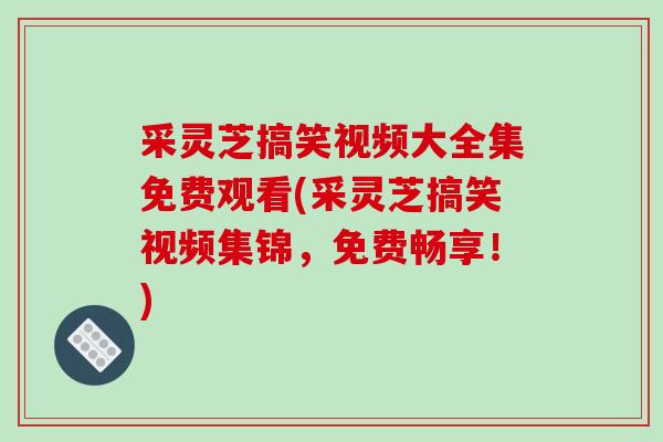 采灵芝搞笑视频大全集免费观看(采灵芝搞笑视频集锦，免费畅享！)