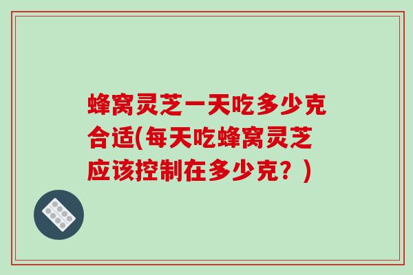 蜂窝灵芝一天吃多少克合适(每天吃蜂窝灵芝应该控制在多少克？)