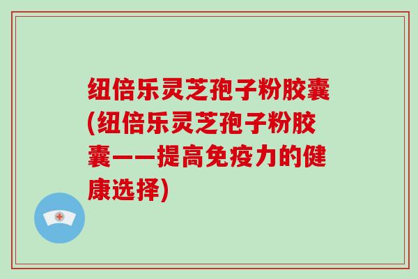 纽倍乐灵芝孢子粉胶囊(纽倍乐灵芝孢子粉胶囊——提高免疫力的健康选择)