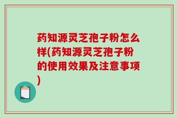 药知源灵芝孢子粉怎么样(药知源灵芝孢子粉的使用效果及注意事项)