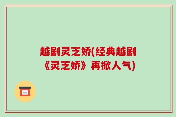越剧灵芝娇(经典越剧《灵芝娇》再掀人气)
