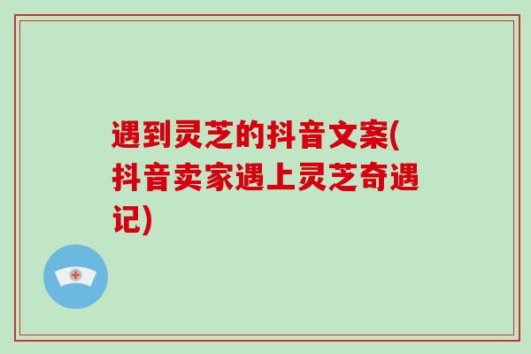 遇到灵芝的抖音文案(抖音卖家遇上灵芝奇遇记)