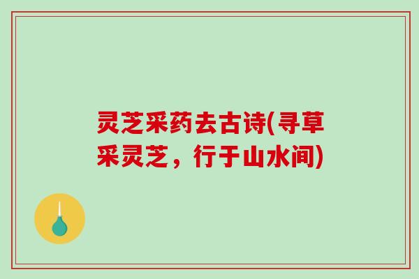 灵芝采药去古诗(寻草采灵芝，行于山水间)