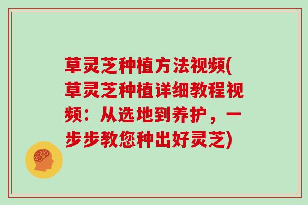 草灵芝种植方法视频(草灵芝种植详细教程视频：从选地到养护，一步步教您种出好灵芝)