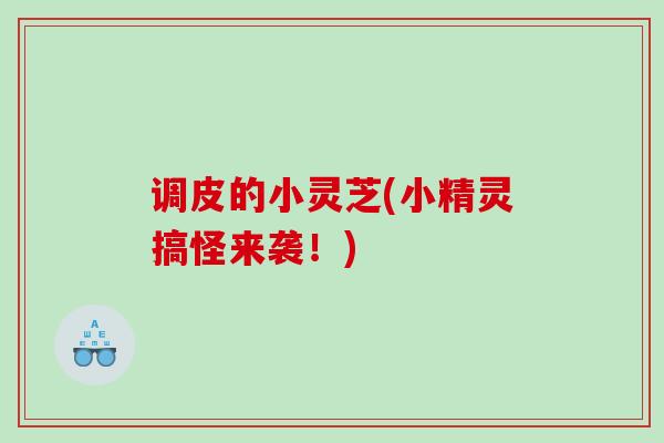 调皮的小灵芝(小精灵搞怪来袭！)