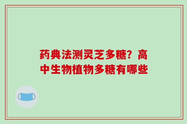 药典法测灵芝多糖？高中生物植物多糖有哪些