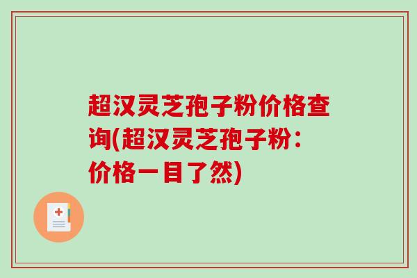 超汉灵芝孢子粉价格查询(超汉灵芝孢子粉：价格一目了然)