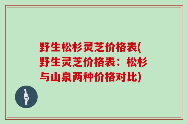 野生松杉灵芝价格表(野生灵芝价格表：松杉与山泉两种价格对比)