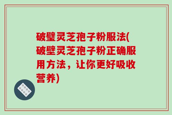 破璧灵芝孢子粉服法(破壁灵芝孢子粉正确服用方法，让你更好吸收营养)