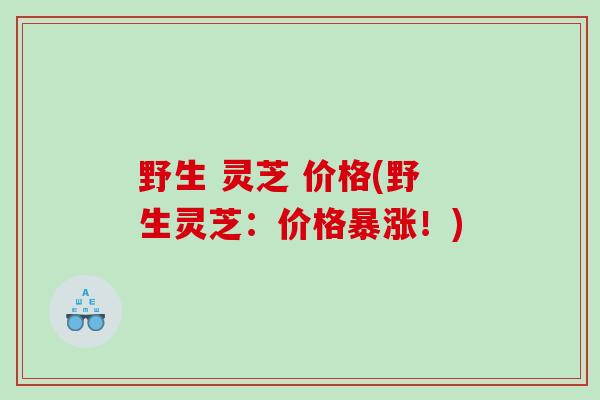 野生 灵芝 价格(野生灵芝：价格暴涨！)