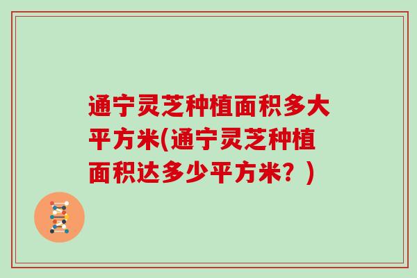 通宁灵芝种植面积多大平方米(通宁灵芝种植面积达多少平方米？)