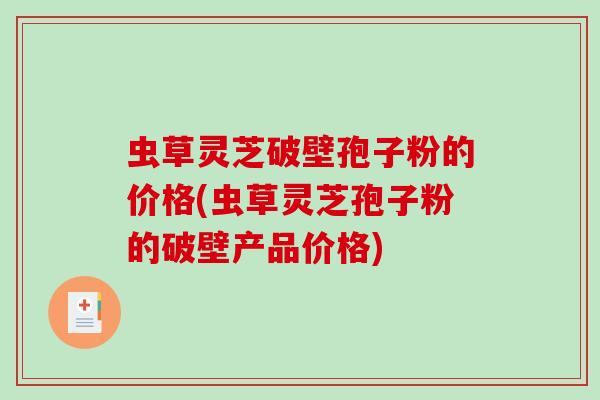 虫草灵芝破壁孢子粉的价格(虫草灵芝孢子粉的破壁产品价格)