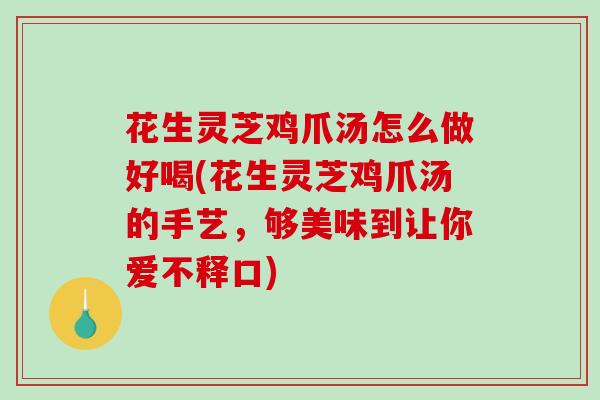 花生灵芝鸡爪汤怎么做好喝(花生灵芝鸡爪汤的手艺，够美味到让你爱不释口)