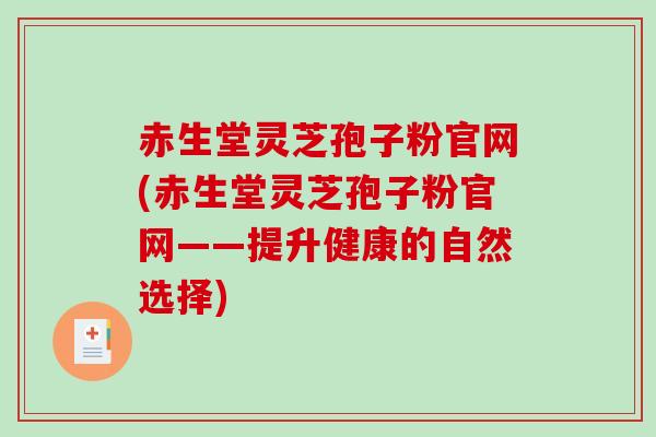 赤生堂灵芝孢子粉官网(赤生堂灵芝孢子粉官网——提升健康的自然选择)
