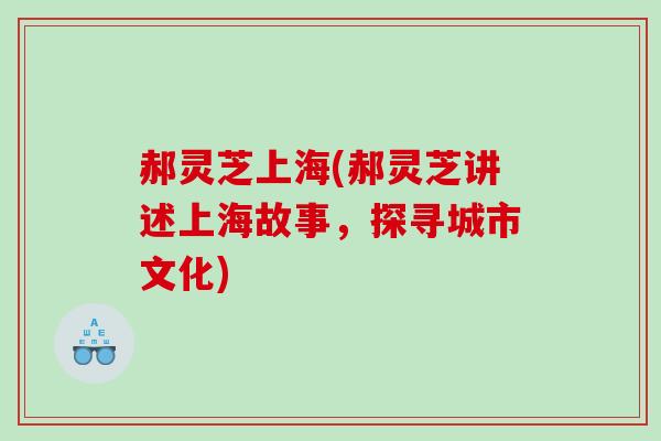 郝灵芝上海(郝灵芝讲述上海故事，探寻城市文化)